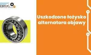 Uszkodzone łożysko alternatora objawy, które mogą zrujnować Twój pojazd